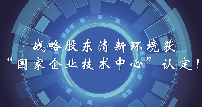 榜樣！戰(zhàn)略股東清新環(huán)境獲“國家企業(yè)技術(shù)中心”認定