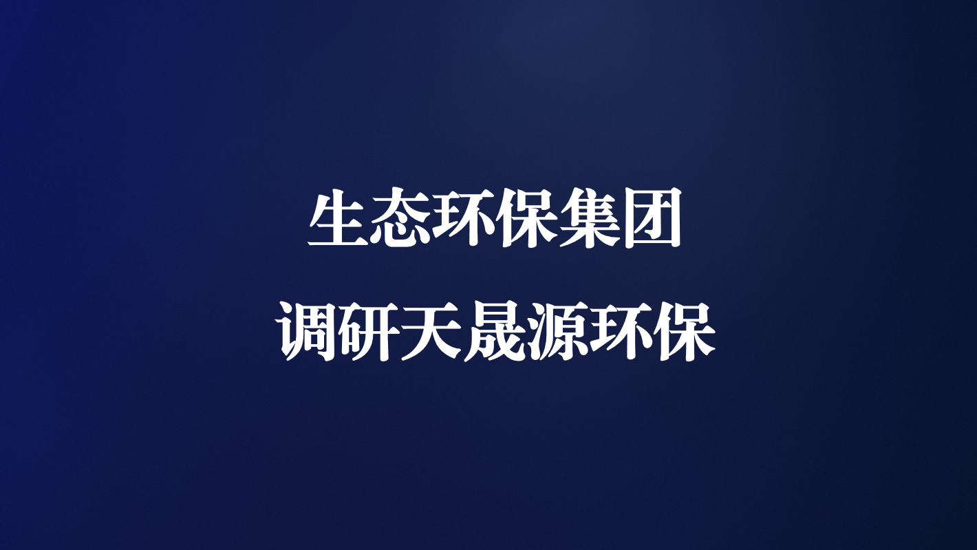 高度重視！生態(tài)環(huán)保集團王亮總經(jīng)理調(diào)研天晟源環(huán)保