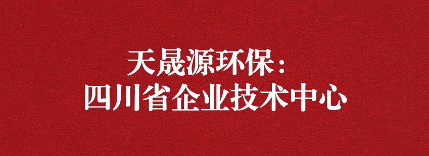 穩(wěn)抓技術(shù)重科研，砥礪奮進爭上游——天晟源環(huán)保榮獲“四川省企業(yè)技術(shù)中心”認定